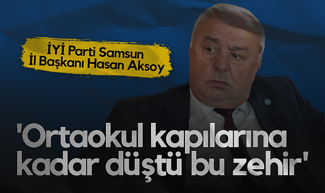 İYİ Parti Samsun İl Başkanı Hasan Aksoy: Ortaokul Kapılarına Kadar Düştü Bu Zehir