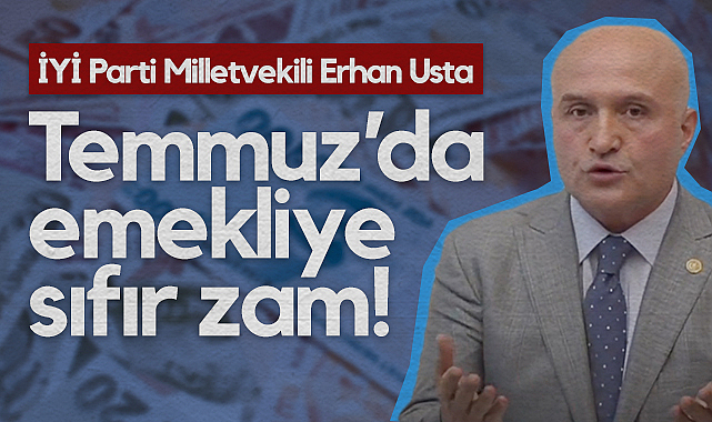 İYİ Parti Samsun Milletvekili Erhan Usta: 2,5 Milyon Emekliye Temmuz’da Sıfır Zam