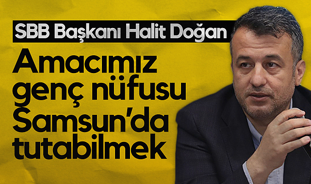Samsun Büyükşehir Belediye Başkanı Halit Doğan: Amacımız Genç Nüfusu Samsun'da Tutabilmek