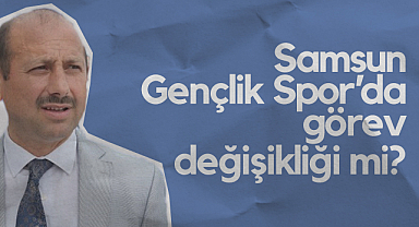 Samsun Gençlik Spor’da Görev Değişikliği Mi?