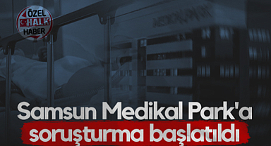 Samsun Medikal Park'a Soruşturma Başlatıldı