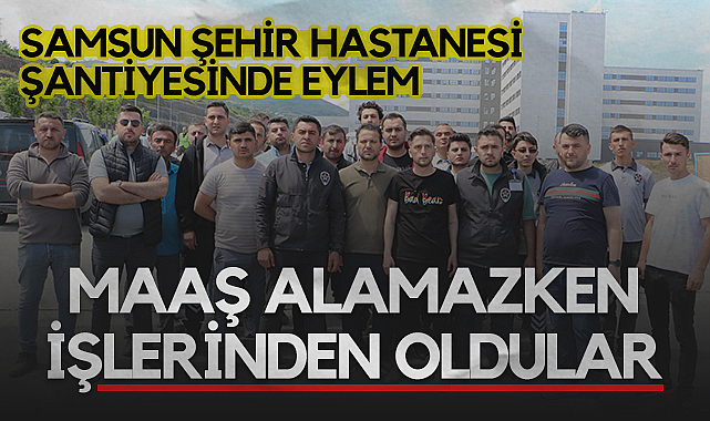 Samsun Şehir Hastanesi Şantiyesinde Eylem: Maaş Alamazken İşlerinden Oldular