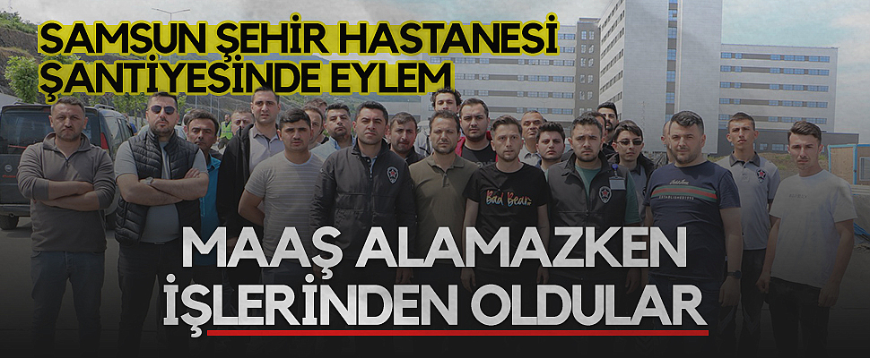 Samsun Şehir Hastanesi Şantiyesinde Eylem: Maaş Alamazken İşlerinden Oldular