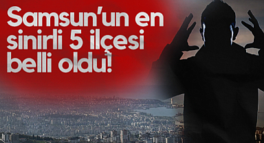 Samsun’un En Sinirli 5 İlçesi Belli Oldu!