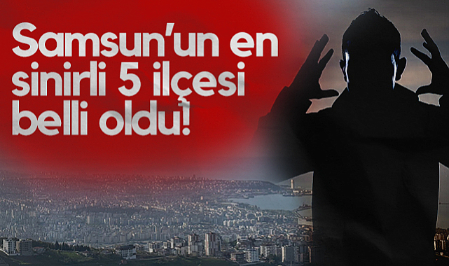 Samsun’un En Sinirli 5 İlçesi Belli Oldu!