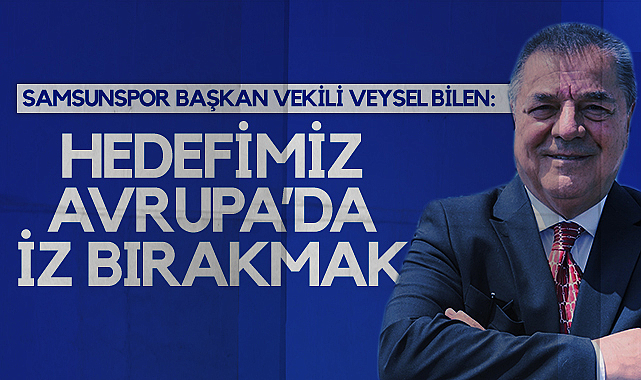 Samsunspor Başkan Vekili Veysel Bilen: Hedefimiz Avrupa'da İz Bırakmak
