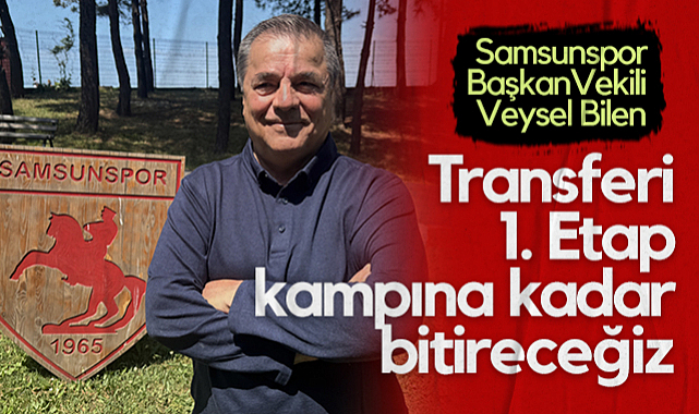 Samsunspor Başkan Vekili Veysel Bilen: Transferi 1. Etap Kampına Kadar Bitireceğiz