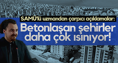 SAMÜ'lü Uzmandan Çarpıcı Açıklamalar: Betonlaşan şehirler daha çok ısınıyor!