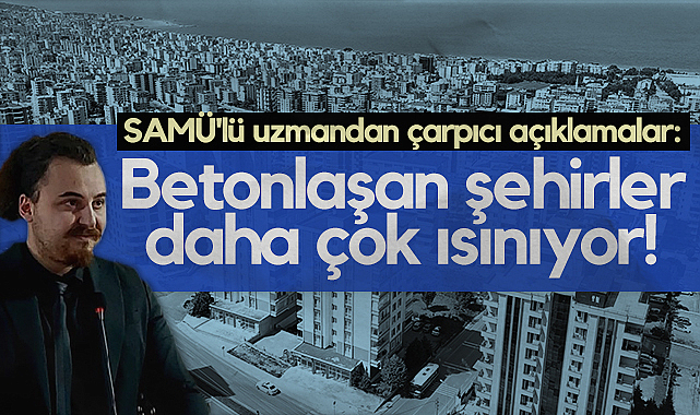 SAMÜ'lü Uzmandan Çarpıcı Açıklamalar: Betonlaşan şehirler daha çok ısınıyor!