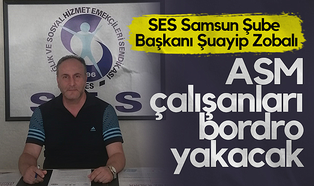 SES Samsun Şube Başkanı Şuayip Zobalı: ASM Çalışanları Bordro Yakacak