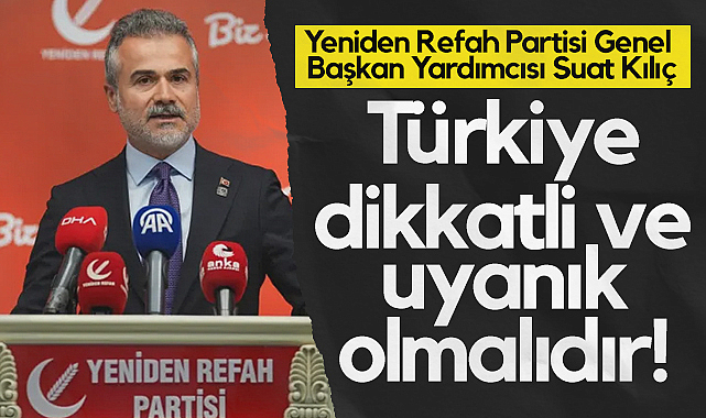 Yeniden Refah Partisi Genel Başkan Yardımcısı Suat Kılıç: Türkiye Dikkatli ve Uyanık Olmalıdır!