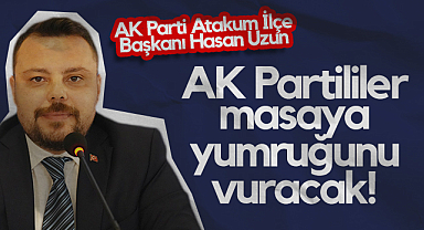AK Parti Atakum İlçe Başkanı Hasan Uzun: AK Partililer Masaya Yumruğunu Vuracak!
