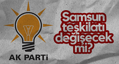 AK Parti Samsun Teşkilatı Değişecek Mi?