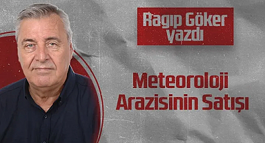 Hedef Halk Gazetesi Köşe Yazarı Ragıp Göker: Meteoroloji Arazisinin Satışı