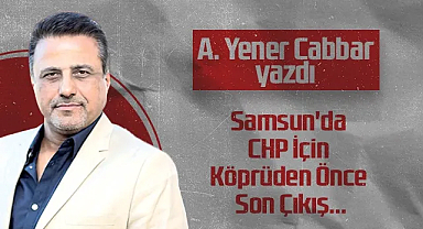 Hedef Halk Gazetesi Kurucusu ve Yayın Danışmanı A. Yener Cabbar: Samsun'da CHP İçin Köprüden Önce Son Çıkış...