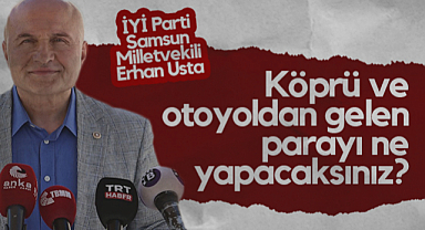İYİ Parti Samsun Milletvekili Erhan Usta: Köprü ve Otoyoldan Gelen Parayı Ne Yapacaksınız?
