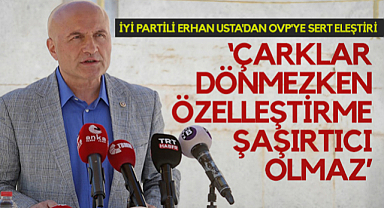 İYİ Partili Erhan Usta'dan OVP'ye Sert Eleştiri: Çarklar Dönmezken Özelleştirme Şaşırtıcı Olmaz