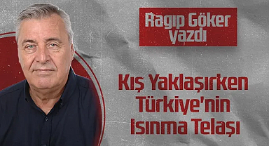 Hedef Halk Gazetesi Köşe Yazarı Ragıp Göker: Kış Yaklaşırken Türkiye'nin Isınma Telaşı
