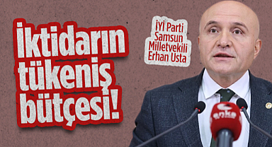 İYİ Parti Samsun Milletvekili Erhan Usta: İktidarın Tükeniş Bütçesi!