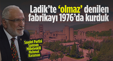 Saadet Partisi Samsun Milletvekili Mehmet Karaman: Ladik’te Olmaz Denilen Fabrikayı 1976’da Kurduk