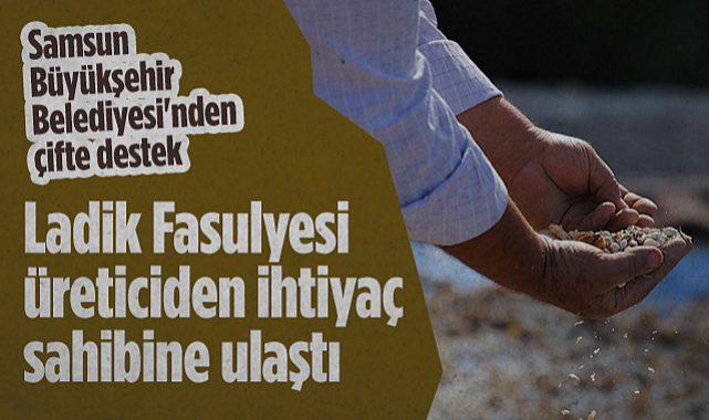 Samsun Büyükşehir Belediyesi'nden Çifte Destek: Ladik Fasulyesi Üreticiden İhtiyaç Sahibine Ulaştı
