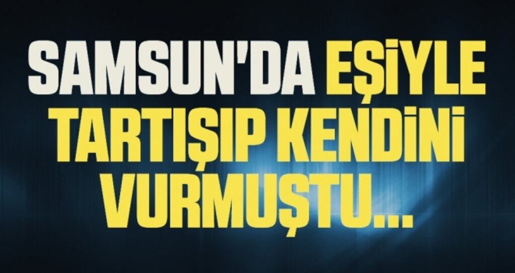 Samsun'da Eşiyle tartışıp kendini vurmuştu
