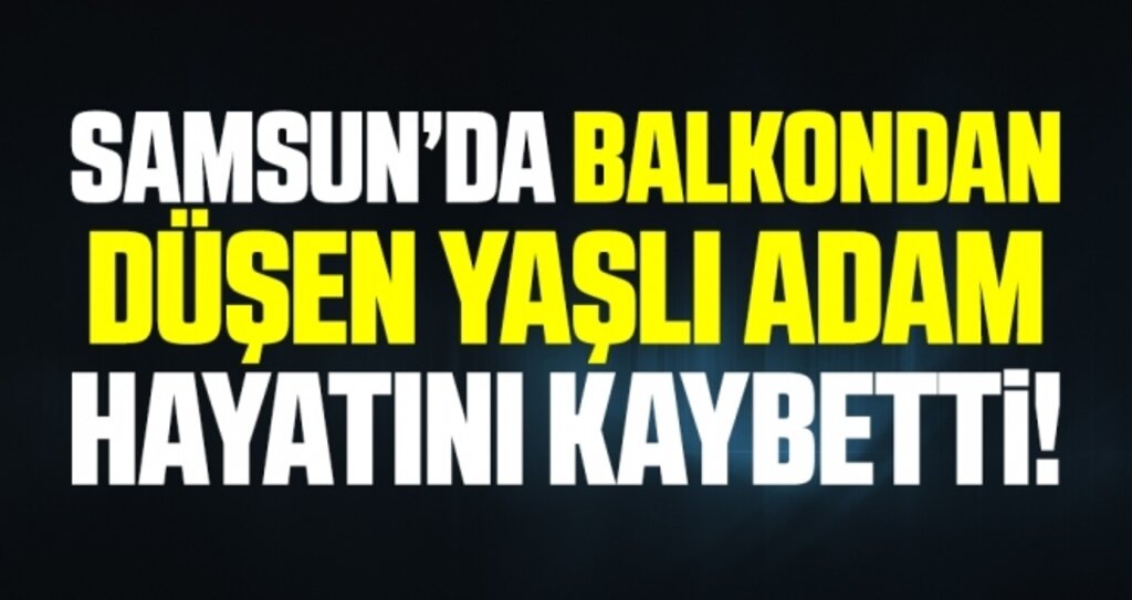 Samsun'da Balkondan düşen yaşlı adam hayatını kaybetti