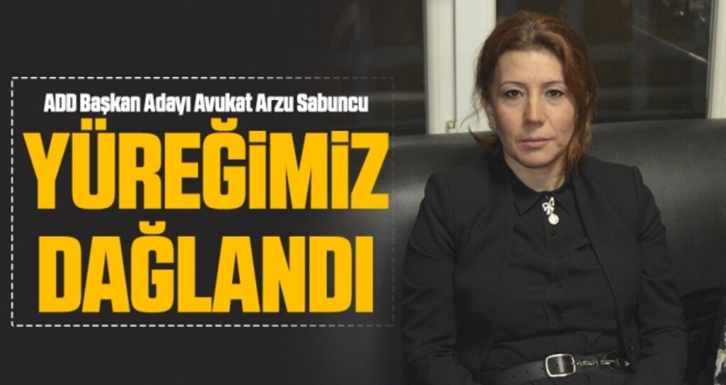 ADD Başkan Adayı Avukat Arzu Sabuncu: Yüreğimiz Dağlandı
