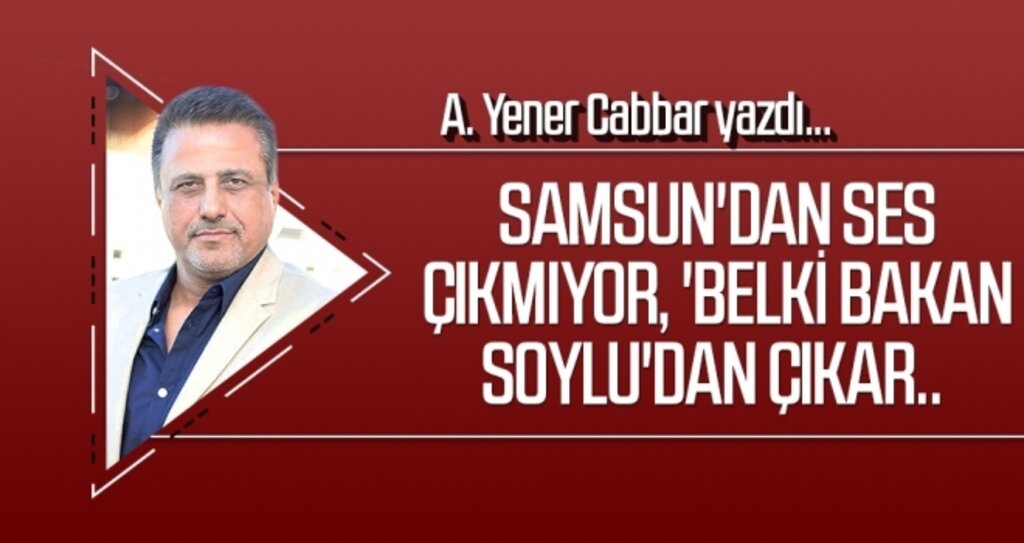 A.YENER CABBAR yazdı: Samsun'dan ses çıkmıyor, 'Belki Bakan Soylu'dan çıkar..