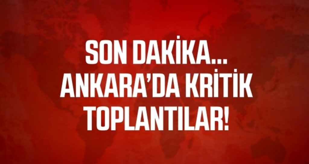 Son dakika… Ankara’da kritik toplantılar!