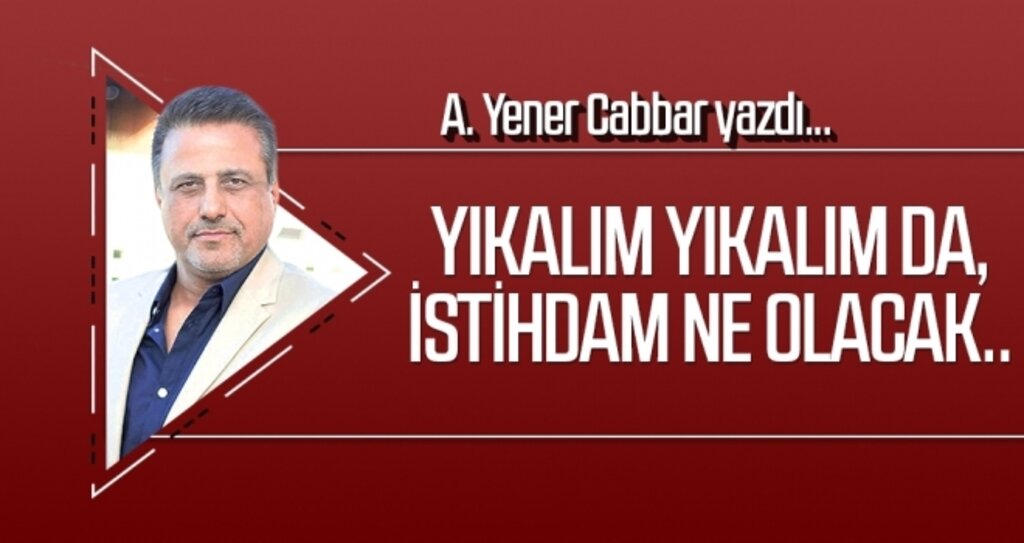 A.YENER CABBAR yazdı: Yıkalım yıkalım da, istihdam ne olacak..