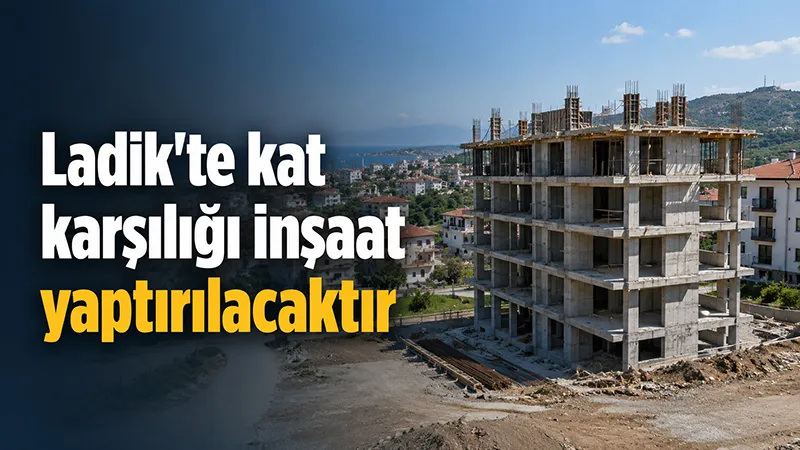 Ladik'te kat karşılığı inşaat yaptırılacaktır