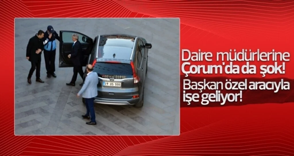 Daire müdürlerine Çorum'da da şok! Başkan özel aracıyla işe geliyor!