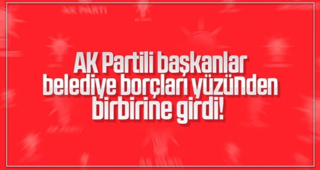 AK Partili başkanlar belediye borçları yüzünden birbirine girdi!
