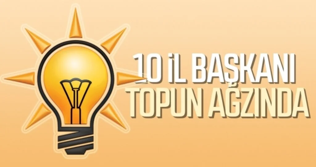 AK Parti'de 10 İl Başkanı Topun Ağzında