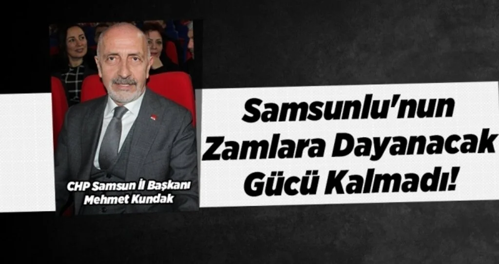 CHP Samsun İl Başkanı Mehmet Kundak: Samsunlu'nun Zamlara Dayanacak Gücü Kalmadı