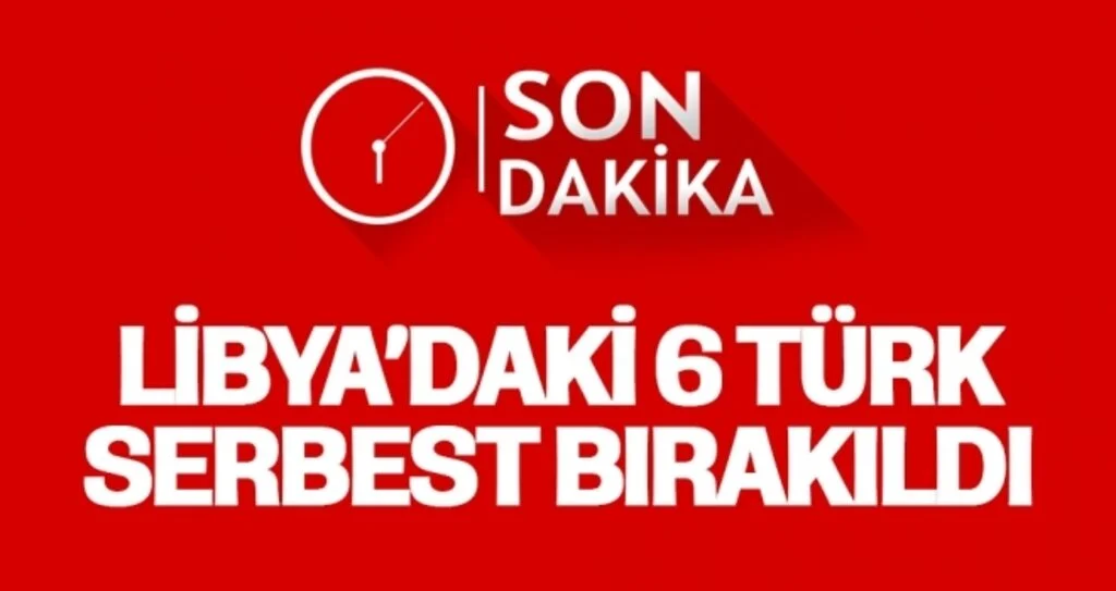 Libya'da alıkonulan 6 Türk vatandaşı serbest bırakıldı
