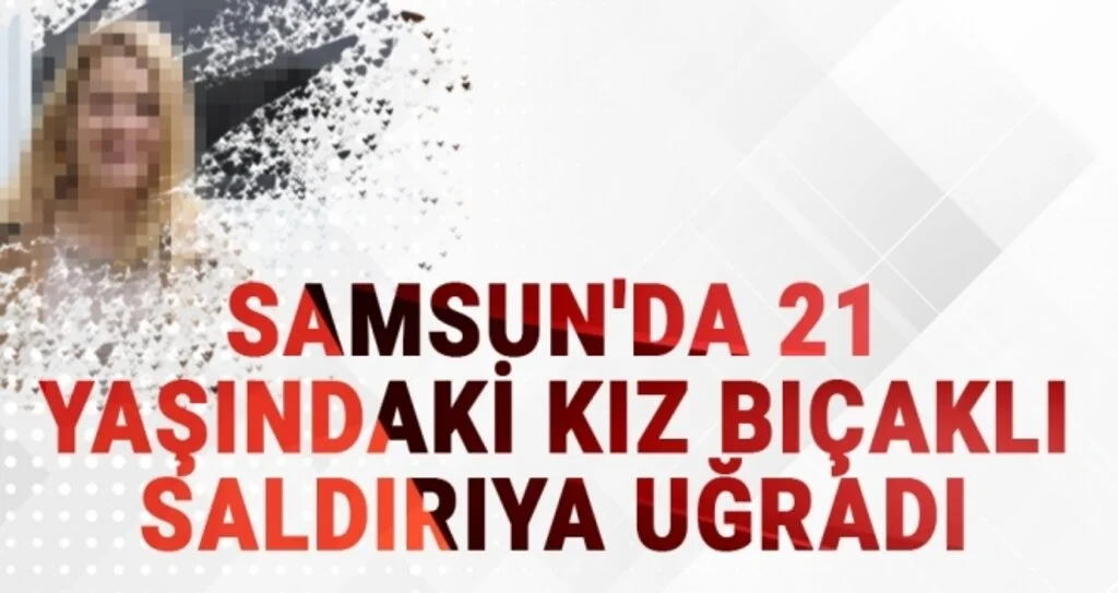 Samsun'da 21 Yaşındaki Kız Bıçaklı Saldırıya Uğradı