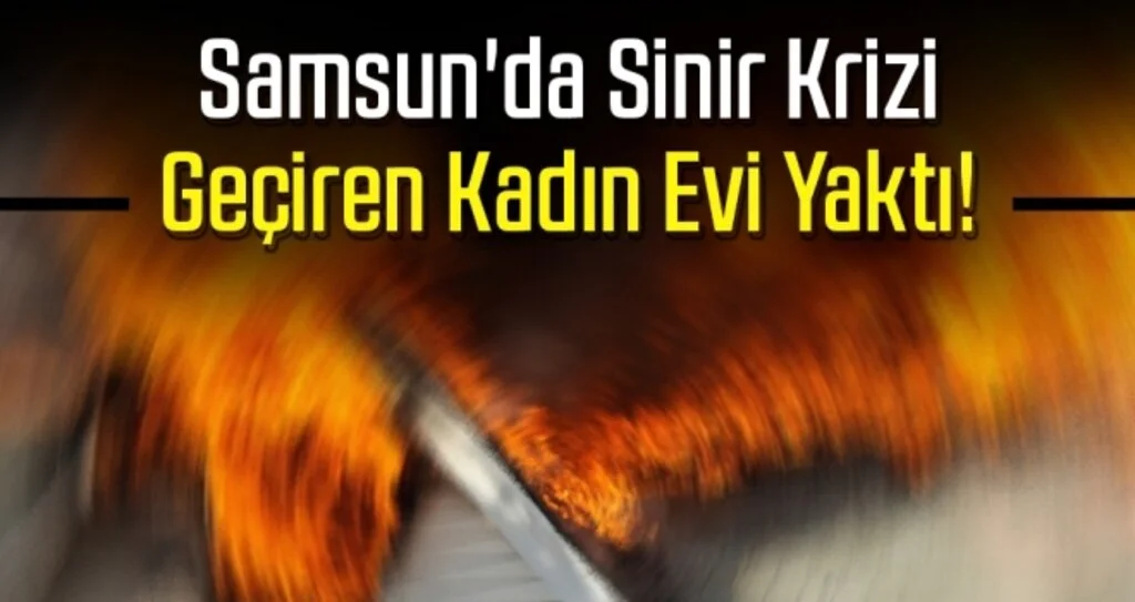 Samsun'da Sinir Krizi Geçiren Kadın Evi Yaktı!