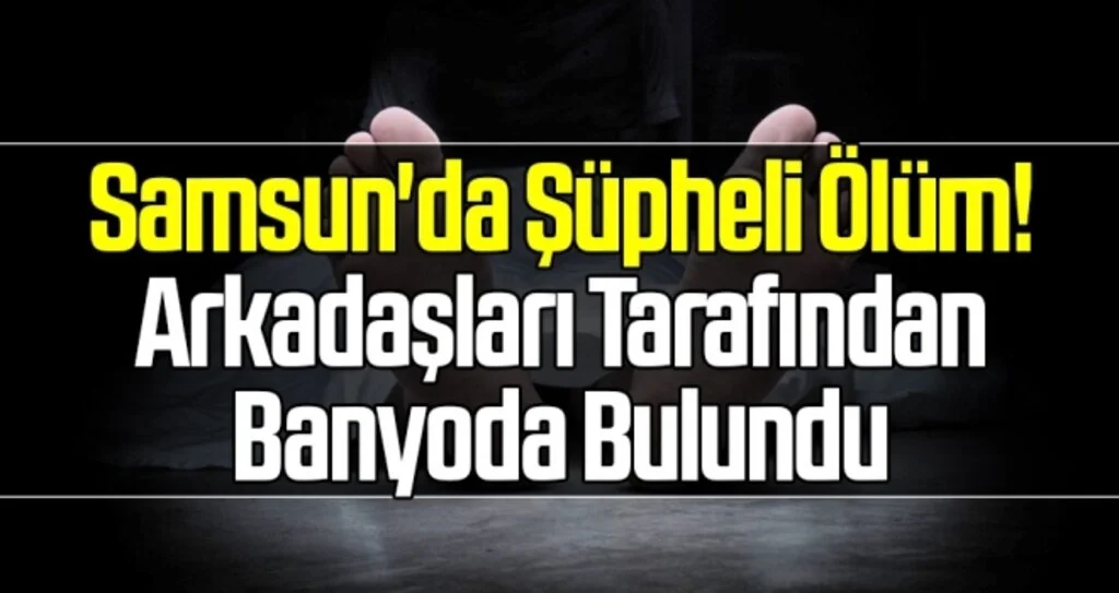 Samsun'da Şüpheli Ölüm! Arkadaşları Tarafından Banyoda Bulundu
