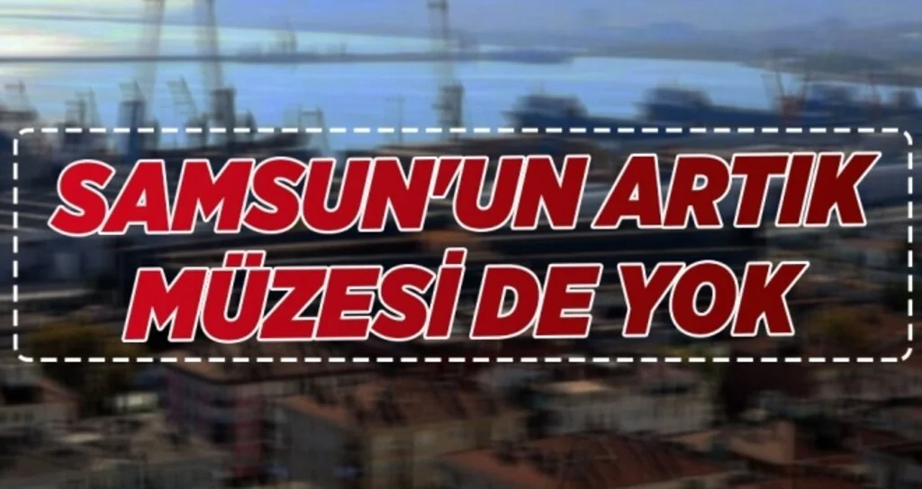 Samsun'un Artık Müzesi Yok