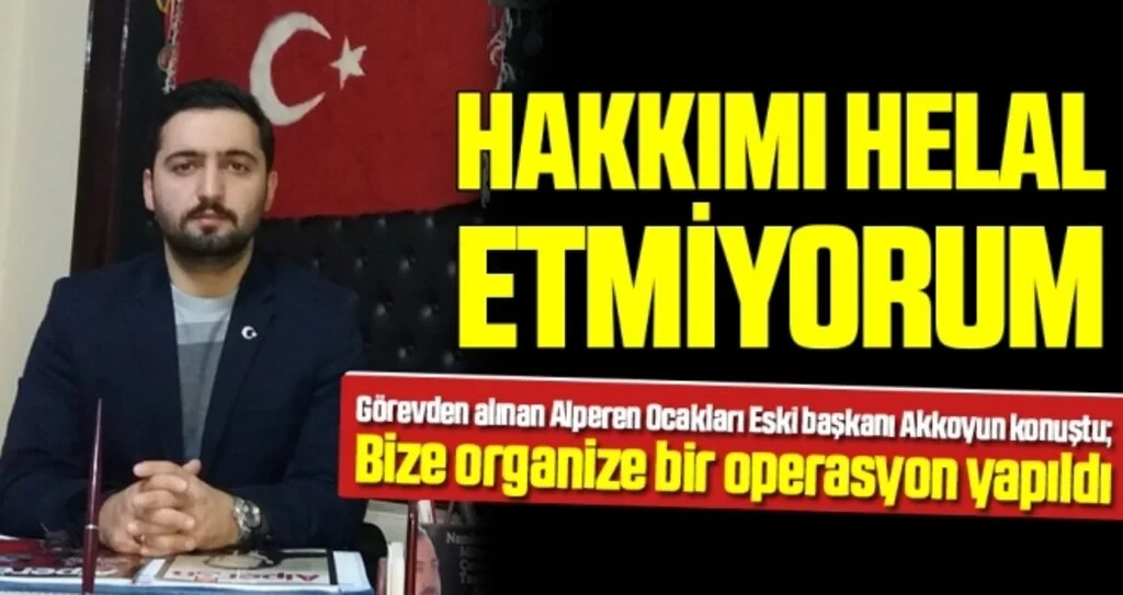 Görevden alınan Alperen Ocakları eski başkanı Akkoyun konuştu; Hakkımı helal etmiyorum