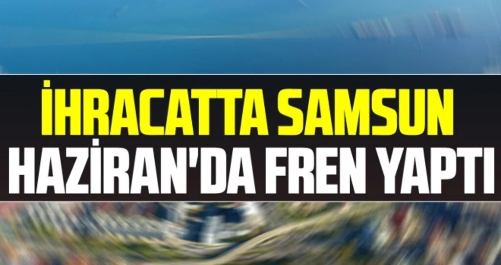 İhracatta Samsun Haziran'da fren yaptı