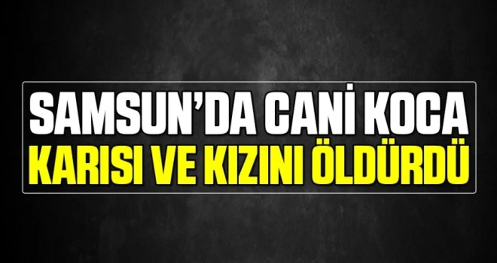 Samsun'da Karısı ve Kızını Öldürdü