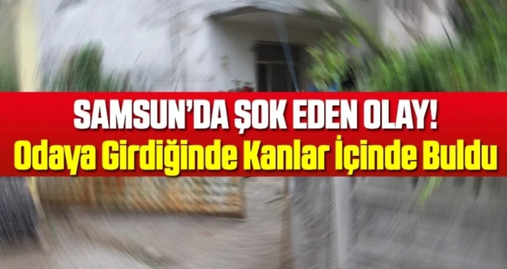 Samsun'da Şok Eden Olay! Odaya Girdiğinde Kanlar İçinde Buldu