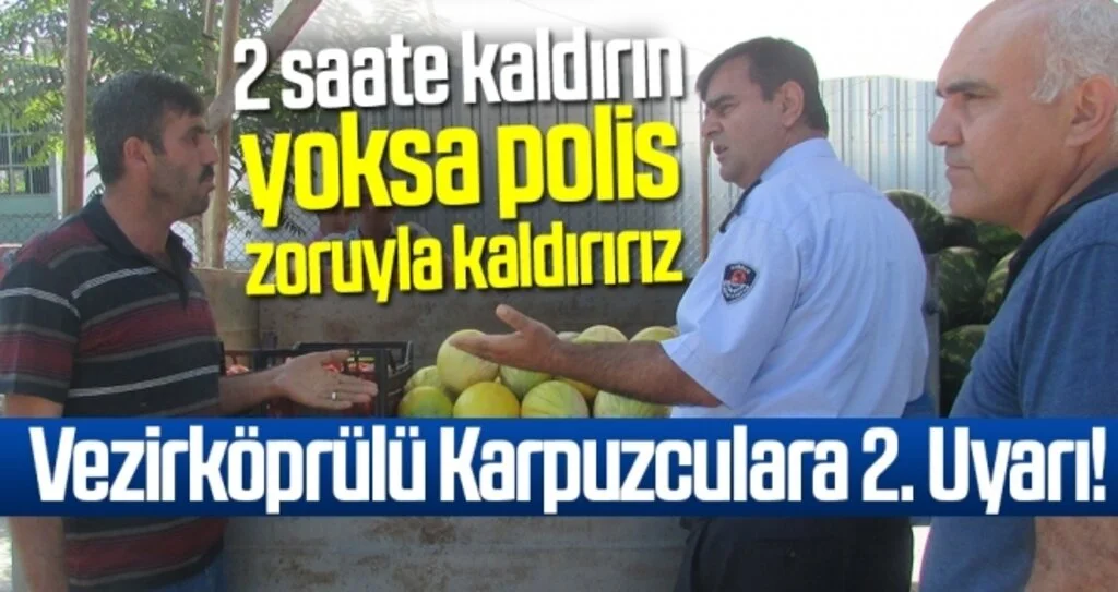 Vezirköprülü Karpuzculara 2.Uyarı! '2 Saate Kaldırın Yoksa Polis Zoruyla Kaldırırız'