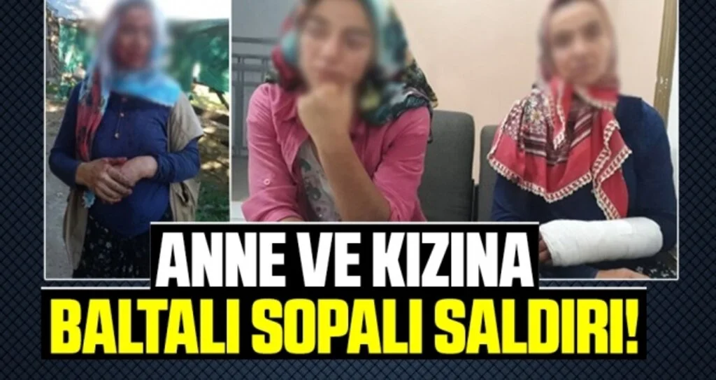 Anne ve kızına baltalı sopalı saldırı
