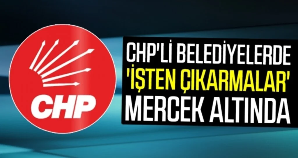 CHP'li belediyelerde 'işten çıkarmalar' mercek altında
