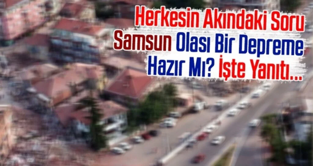 Herkesin Aklındaki Soru Samsun Olası Bir Depreme Hazır Mı? İşte Yanıtı...