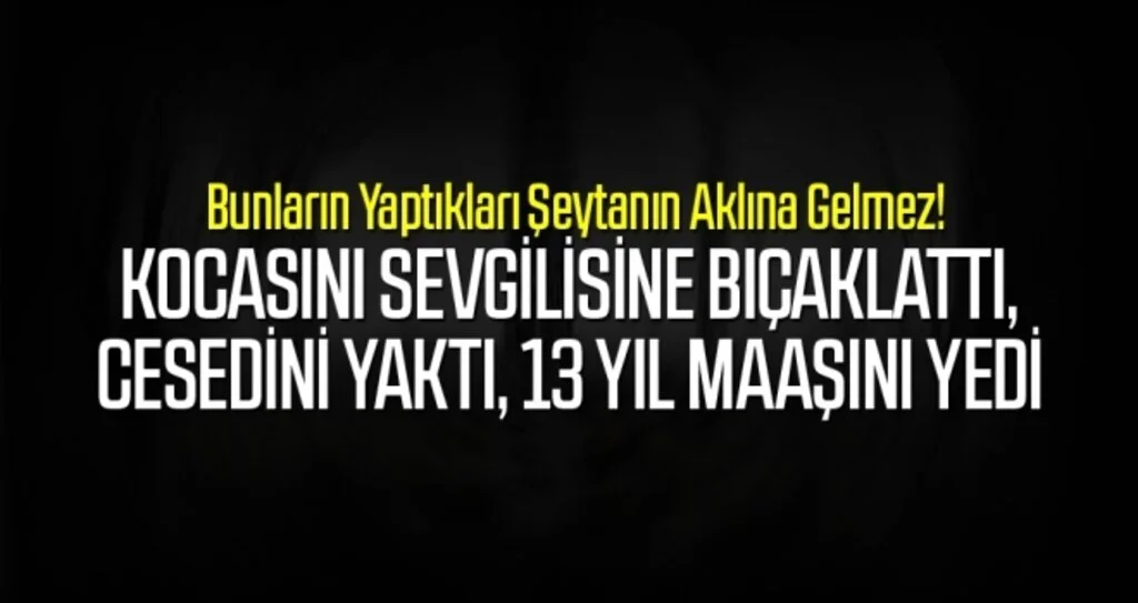 Kocasını sevgilisine bıçaklattı, cesedini yaktı, 13 yıl maaşını yedi